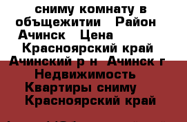 сниму комнату в объщежитии › Район ­ Ачинск › Цена ­ 5 000 - Красноярский край, Ачинский р-н, Ачинск г. Недвижимость » Квартиры сниму   . Красноярский край